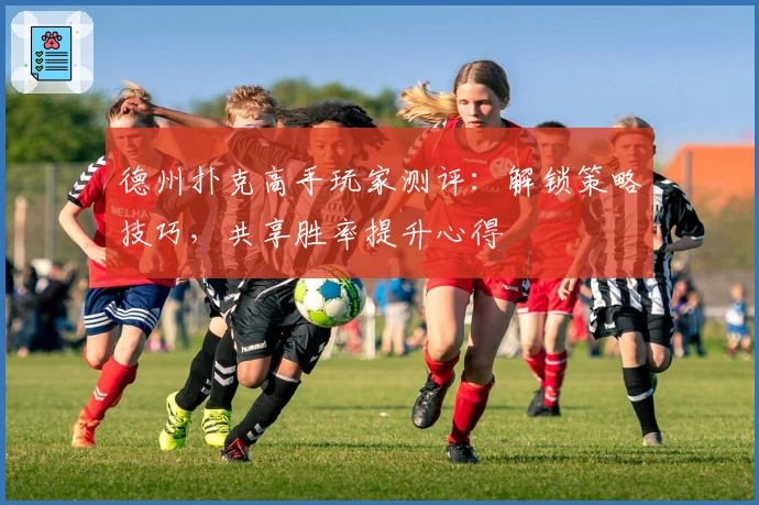 德州扑克高手玩家测评：解锁策略技巧，共享胜率提升心得