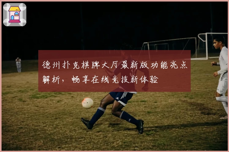 德州扑克棋牌大厅最新版功能亮点解析，畅享在线竞技新体验