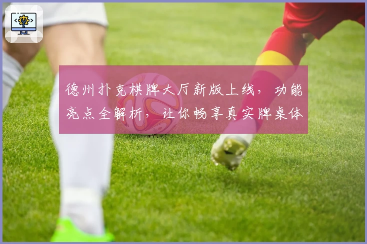 德州扑克棋牌大厅新版上线，功能亮点全解析，让你畅享真实牌桌体验