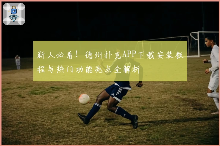 新人必看！德州扑克APP下载安装教程与热门功能亮点全解析