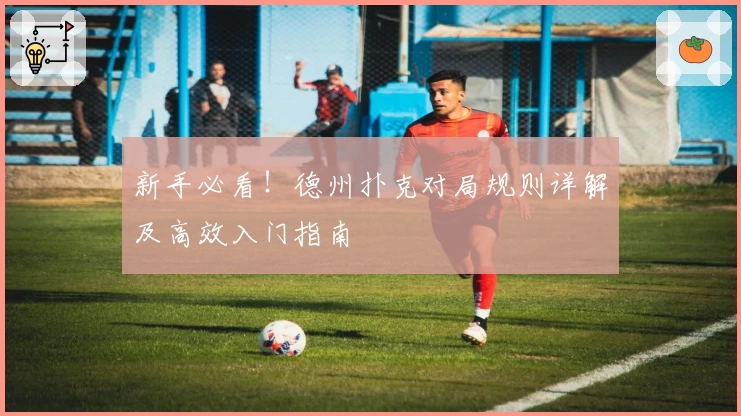 新手必看！德州扑克对局规则详解及高效入门指南