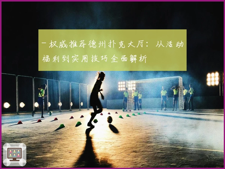 - 权威推荐德州扑克大厅：从活动福利到实用技巧全面解析