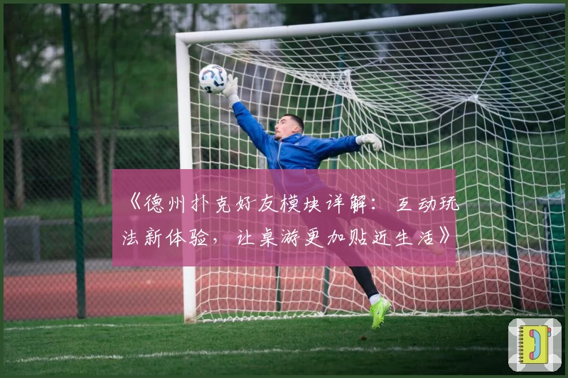 《德州扑克好友模块详解:互动玩法新体验,让桌游更加贴近生活》