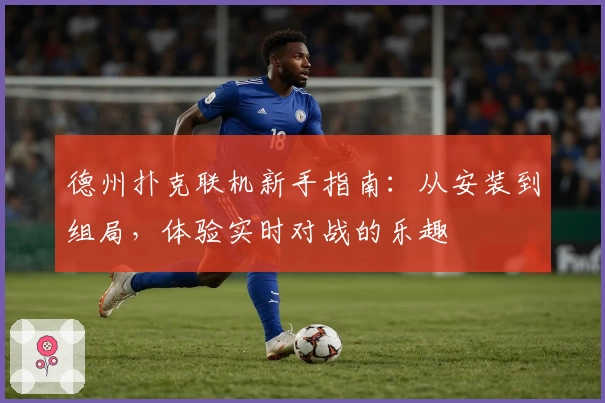 德州扑克联机新手指南：从安装到组局，体验实时对战的乐趣