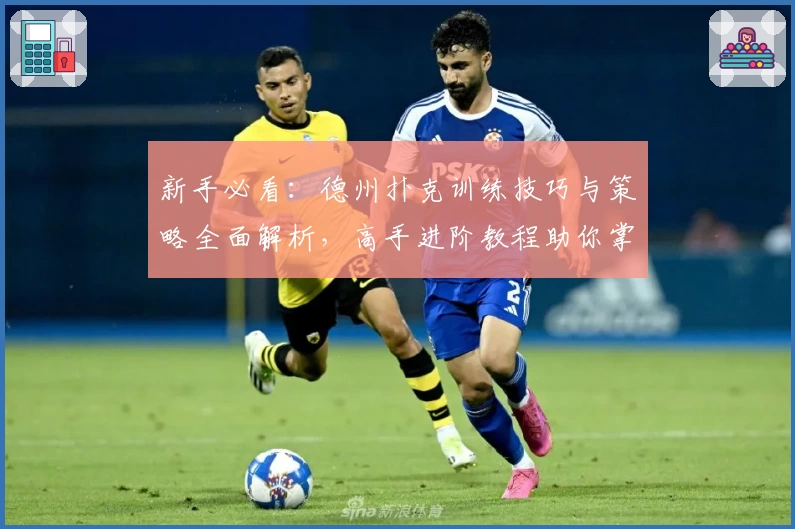 新手必看：德州扑克训练技巧与策略全面解析，高手进阶教程助你掌握实战精髓