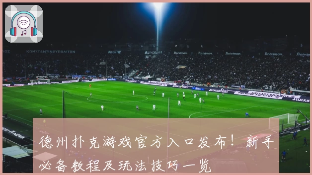 德州扑克游戏官方入口发布！新手必备教程及玩法技巧一览