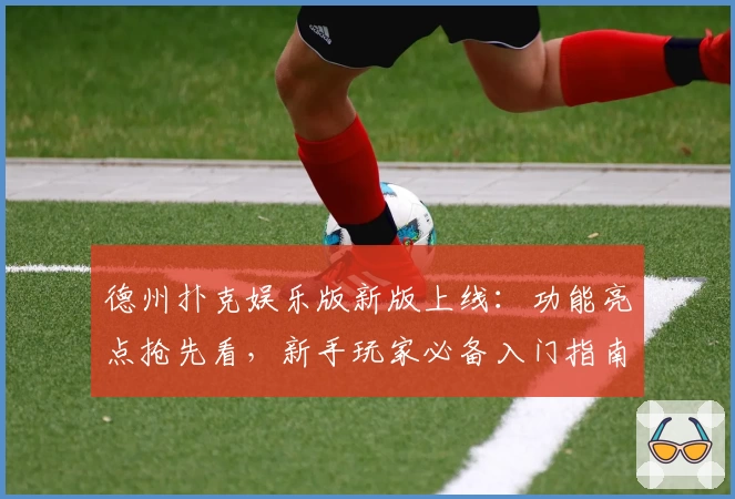 德州扑克娱乐版新版上线:功能亮点抢先看,新手玩家必备入门指南