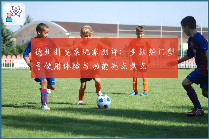 德州扑克桌玩家测评:多款热门型号使用体验与功能亮点盘点