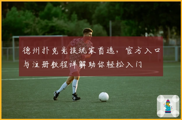 德州扑克竞技玩家首选,官方入口与注册教程详解助你轻松入门