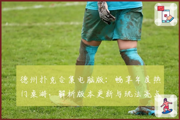 德州扑克合集电脑版:畅享年度热门桌游,解析版本更新与玩法亮点