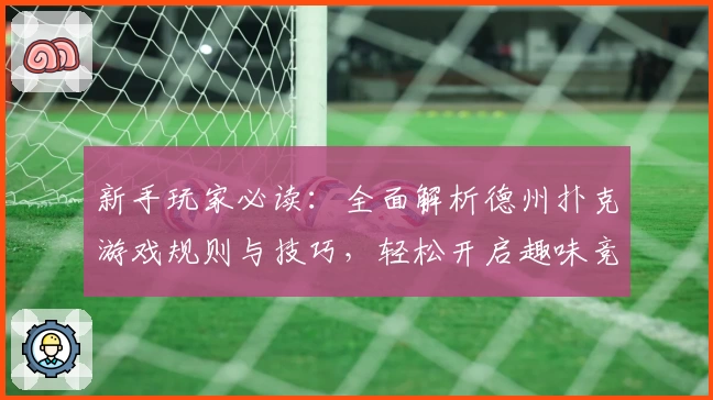 新手玩家必读：全面解析德州扑克游戏规则与技巧，轻松开启趣味竞技之旅