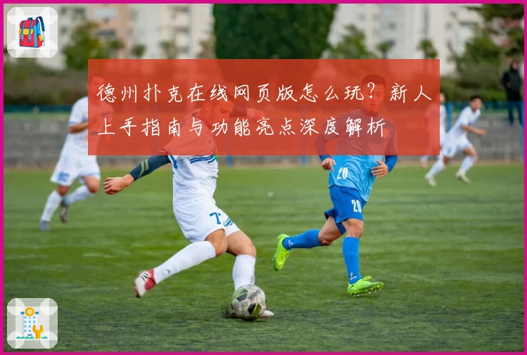 德州扑克在线网页版怎么玩？新人上手指南与功能亮点深度解析