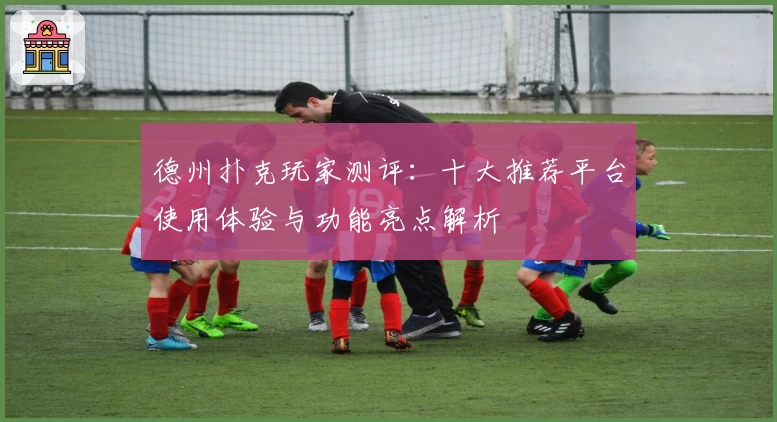 德州扑克玩家测评：十大推荐平台使用体验与功能亮点解析