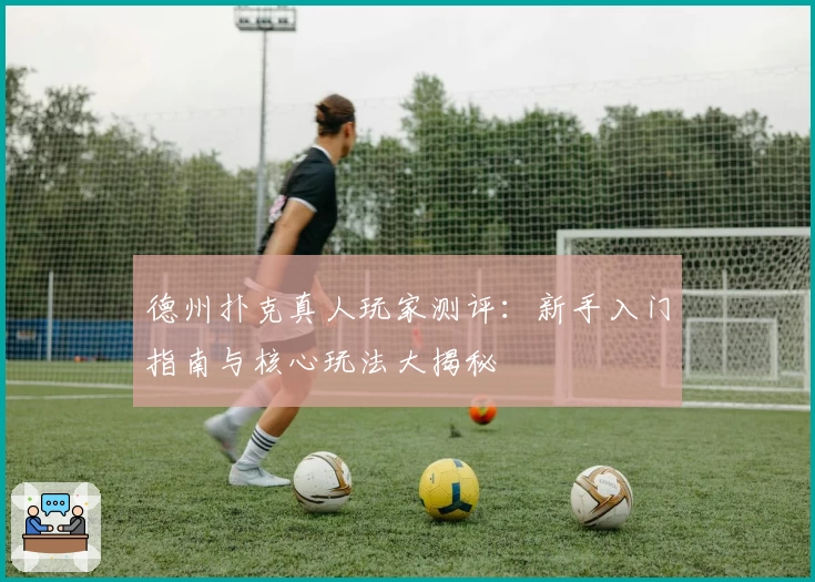 德州扑克真人玩家测评:新手入门指南与核心玩法大揭秘