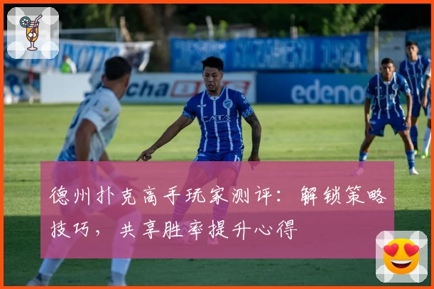 德州扑克高手玩家测评：解锁策略技巧，共享胜率提升心得