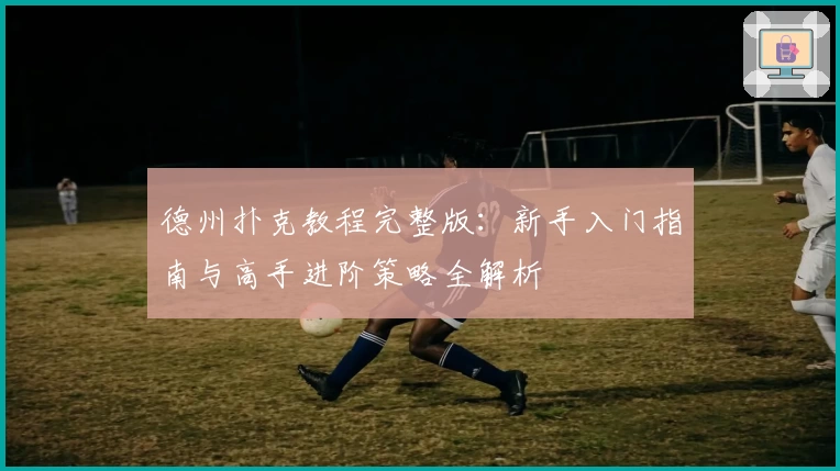 德州扑克教程完整版：新手入门指南与高手进阶策略全解析