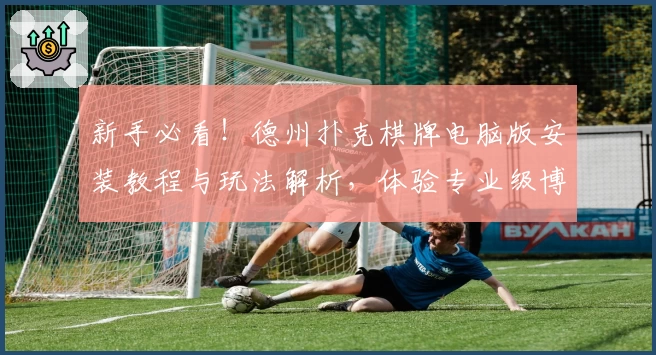 新手必看!德州扑克棋牌电脑版安装教程与玩法解析,体验专业级博弈乐趣