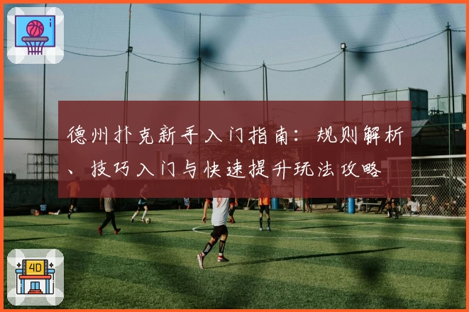 德州扑克新手入门指南:规则解析、技巧入门与快速提升玩法攻略