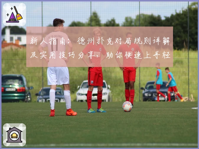 新人指南：德州扑克对局规则详解及实用技巧分享，助你快速上手轻松应对新手挑战