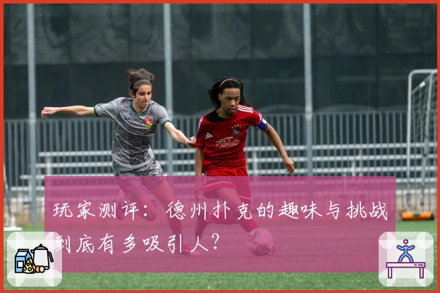 玩家测评：德州扑克的趣味与挑战到底有多吸引人？