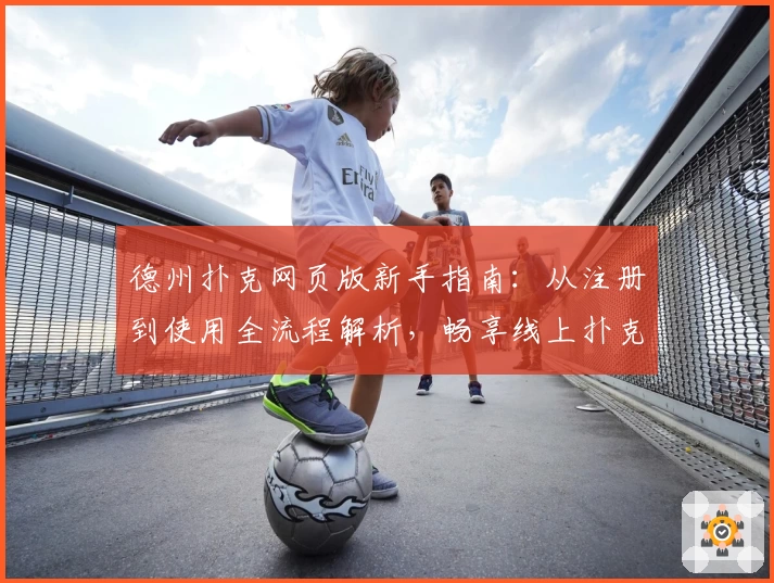 德州扑克网页版新手指南：从注册到使用全流程解析，畅享线上扑克乐趣