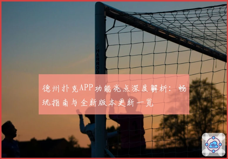 德州扑克APP功能亮点深度解析：畅玩指南与全新版本更新一览