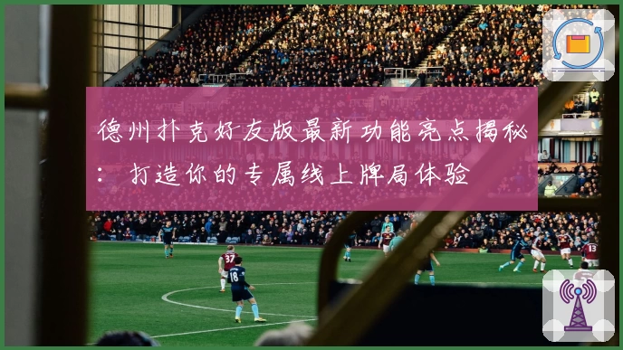 德州扑克好友版最新功能亮点揭秘:打造你的专属线上牌局体验