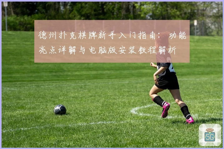 德州扑克棋牌新手入门指南：功能亮点详解与电脑版安装教程解析