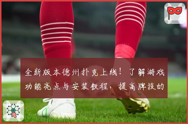 全新版本德州扑克上线！了解游戏功能亮点与安装教程，提高牌技的必备指南