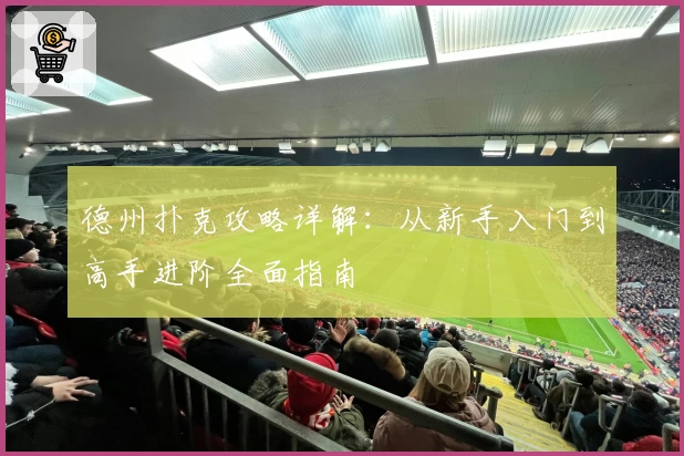 德州扑克攻略详解：从新手入门到高手进阶全面指南
