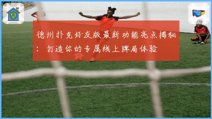 德州扑克好友版最新功能亮点揭秘:打造你的专属线上牌局体验