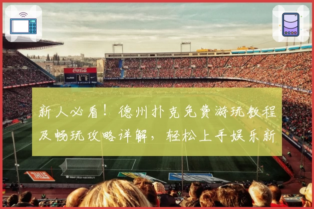新人必看！德州扑克免费游玩教程及畅玩攻略详解，轻松上手娱乐新体验