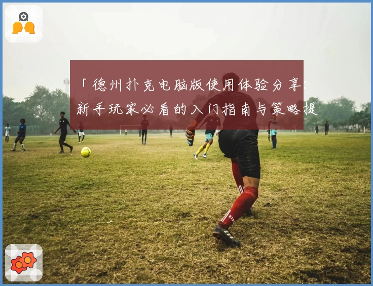 「德州扑克电脑版使用体验分享：新手玩家必看的入门指南与策略提升技巧」