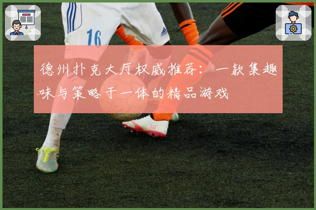 德州扑克大厅权威推荐：一款集趣味与策略于一体的精品游戏