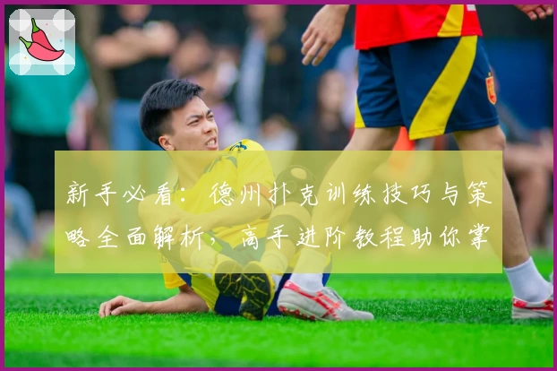 新手必看：德州扑克训练技巧与策略全面解析，高手进阶教程助你掌握实战精髓