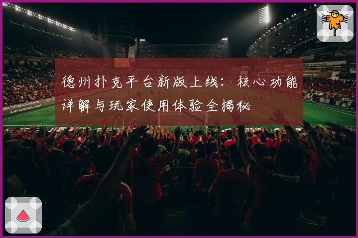 德州扑克平台新版上线：核心功能详解与玩家使用体验全揭秘