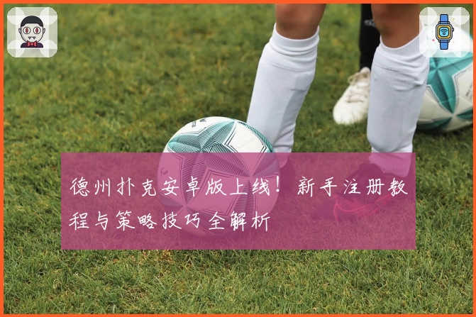 德州扑克安卓版上线！新手注册教程与策略技巧全解析