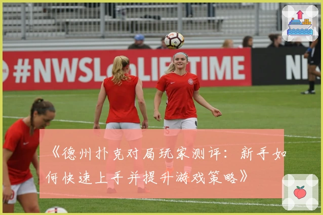 《德州扑克对局玩家测评：新手如何快速上手并提升游戏策略》