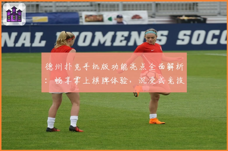 德州扑克手机版功能亮点全面解析：畅享掌上棋牌体验，沉浸式竞技快感