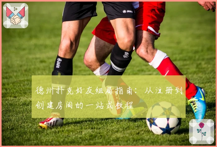 德州扑克好友组局指南：从注册到创建房间的一站式教程