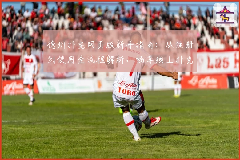 德州扑克网页版新手指南：从注册到使用全流程解析，畅享线上扑克乐趣