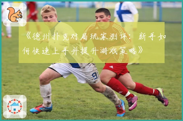 《德州扑克对局玩家测评:新手如何快速上手并提升游戏策略》