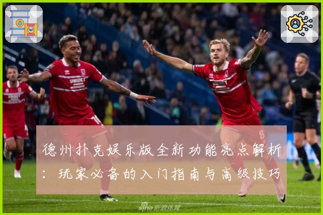 德州扑克娱乐版全新功能亮点解析:玩家必备的入门指南与高级技巧分享