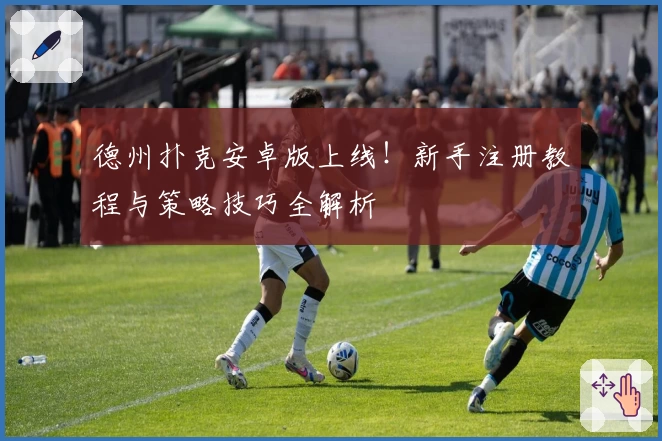 德州扑克安卓版上线！新手注册教程与策略技巧全解析