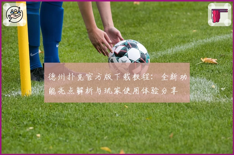 德州扑克官方版下载教程：全新功能亮点解析与玩家使用体验分享