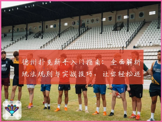 德州扑克新手入门指南:全面解析玩法规则与实战技巧,让你轻松迈入扑克世界
